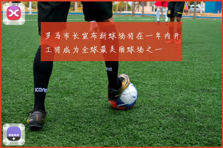 罗马市长宣布新球场将在一年内开工将成为全球最美丽球场之一