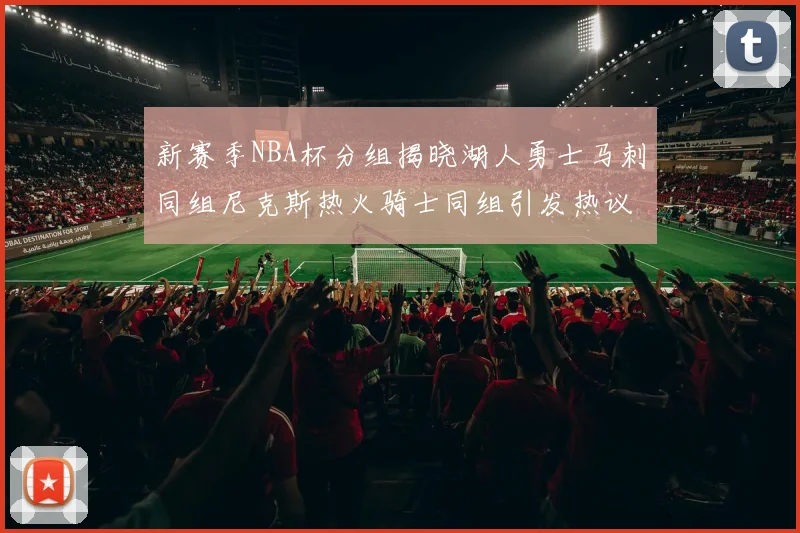 新赛季NBA杯分组揭晓湖人勇士马刺同组尼克斯热火骑士同组引发热议