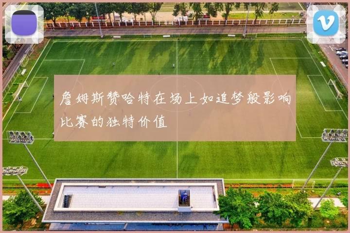 詹姆斯赞哈特在场上如追梦般影响比赛的独特价值