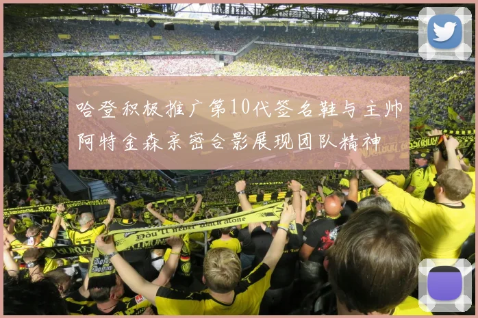 哈登积极推广第10代签名鞋与主帅阿特金森亲密合影展现团队精神