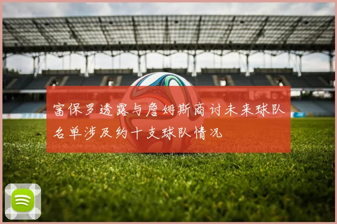 富保罗透露与詹姆斯商讨未来球队名单涉及约十支球队情况