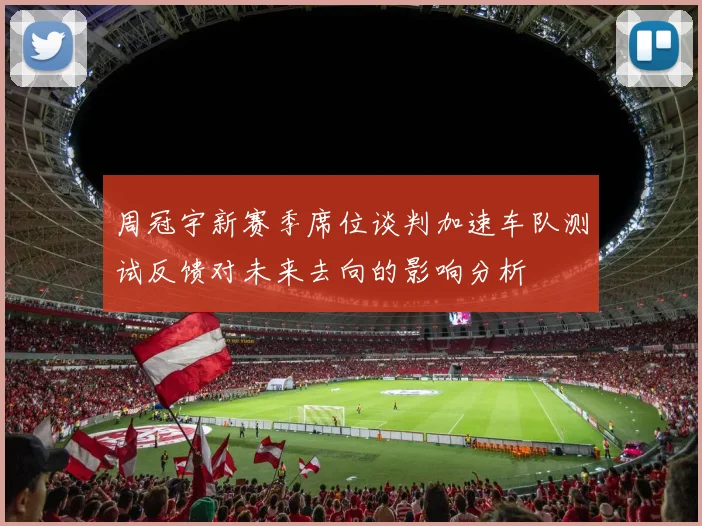 周冠宇新赛季席位谈判加速车队测试反馈对未来去向的影响分析