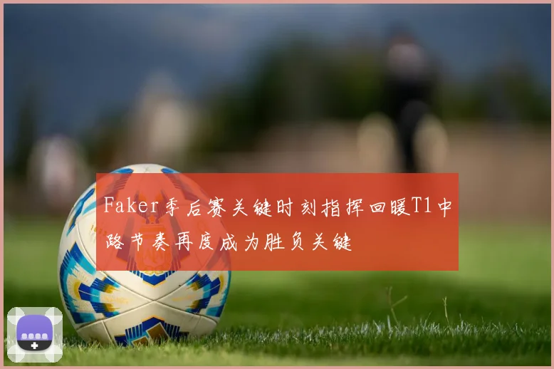 Faker季后赛关键时刻指挥回暖T1中路节奏再度成为胜负关键