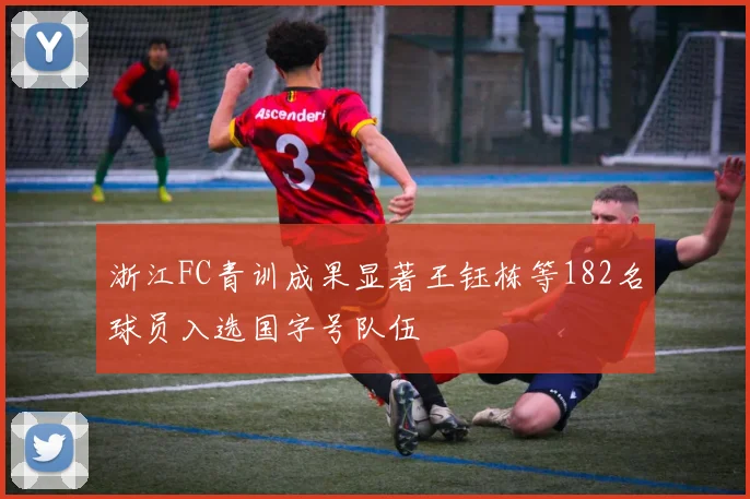 浙江FC青训成果显著王钰栋等182名球员入选国字号队伍