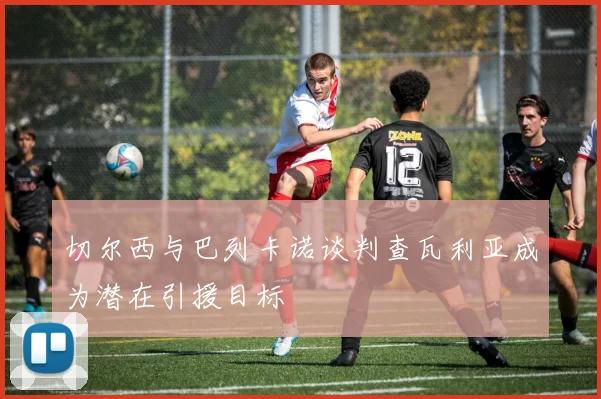 切尔西与巴列卡诺谈判查瓦利亚成为潜在引援目标
