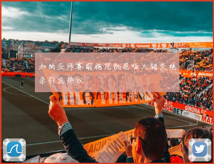 加纳巫师赛前施咒凯恩哑火错失绝杀引发热议