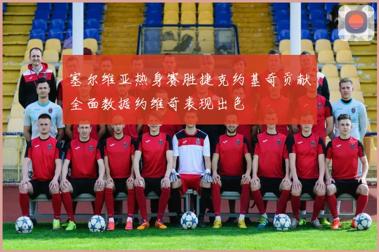 塞尔维亚热身赛胜捷克约基奇贡献全面数据约维奇表现出色