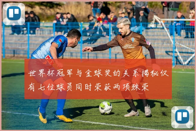 世界杯冠军与金球奖的关系揭秘仅有七位球员同时荣获两项殊荣