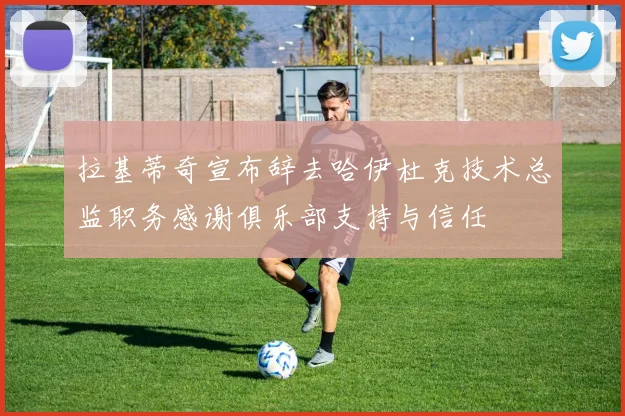 拉基蒂奇宣布辞去哈伊杜克技术总监职务感谢俱乐部支持与信任