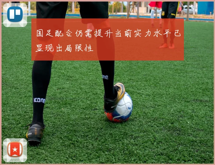国足配合仍需提升当前实力水平已显现出局限性