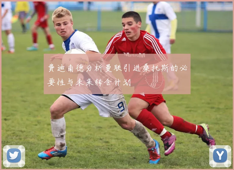 费迪南德分析曼联引进桑托斯的必要性与未来转会计划