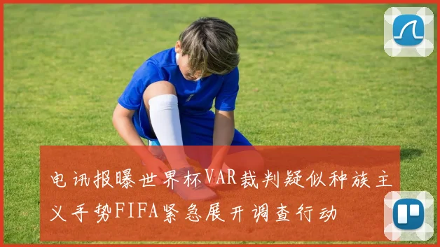 电讯报曝世界杯VAR裁判疑似种族主义手势FIFA紧急展开调查行动