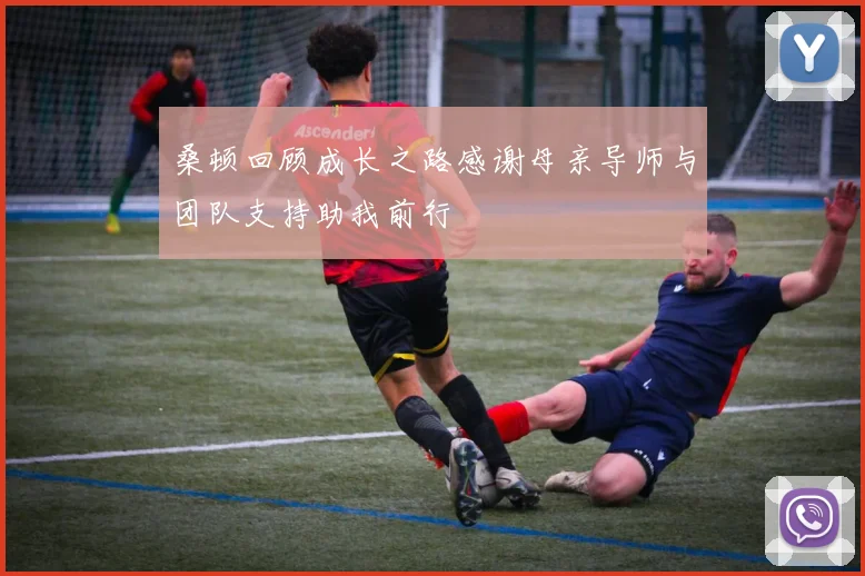 桑顿回顾成长之路感谢母亲导师与团队支持助我前行