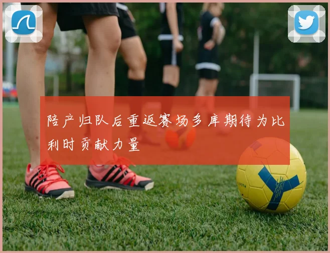 陪产归队后重返赛场多库期待为比利时贡献力量